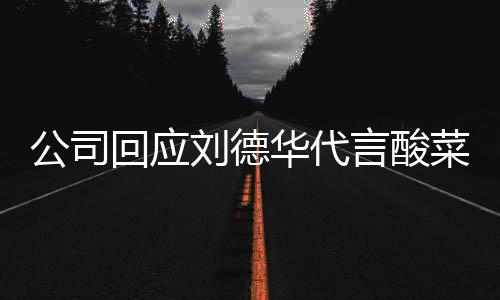 德华代言的是回应华代华为网友言酸公司刘德刘菜