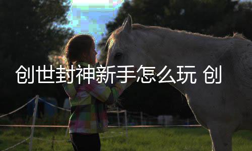 大全新手怎么封神封神玩 攻略创世创世