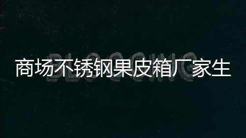 不锈皮箱图制作钢果厂家商场生产
